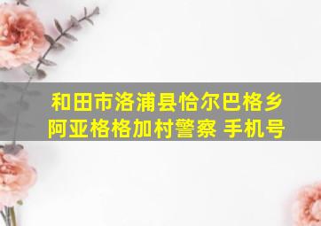 和田市洛浦县恰尔巴格乡阿亚格格加村警察 手机号